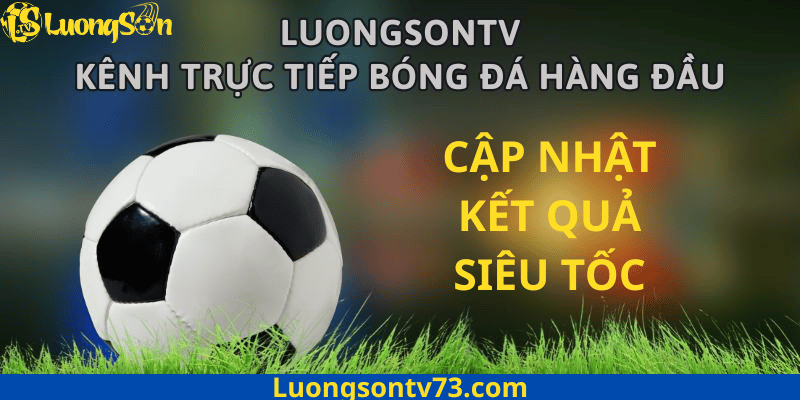 kết quả 1 LuongSon TV vẫn nổi bật nhờ vào khả năng cập nhật kết quả bóng đá siêu tốc